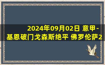 2024年09月02日 意甲-基恩破门戈森斯绝平 佛罗伦萨2-2蒙扎